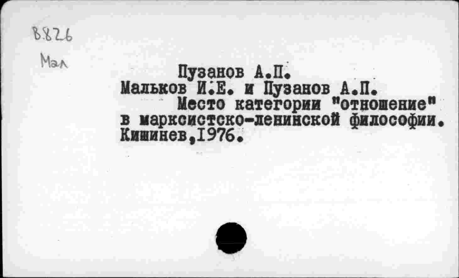 ﻿ми
Пузанов А.П.
Мальков И.Е. и Пузанов А.П.
Место категории "отношение" в марксистско-ленинской философии Кишинев,1976.